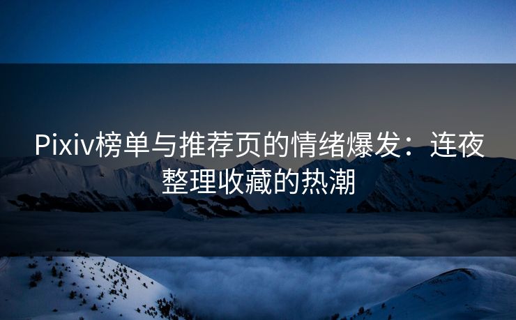 Pixiv榜单与推荐页的情绪爆发：连夜整理收藏的热潮