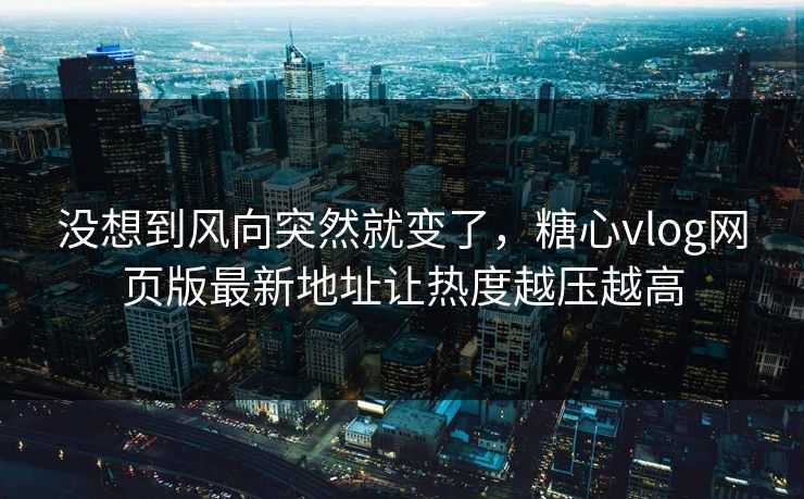 没想到风向突然就变了，糖心vlog网页版最新地址让热度越压越高