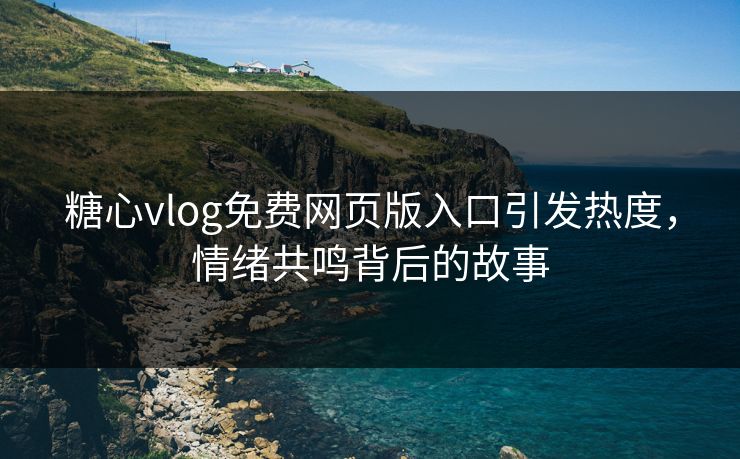 糖心vlog免费网页版入口引发热度,情绪共鸣背后的故事 糖心vlog免费网页版入口引发热度,情绪共鸣背后的故事