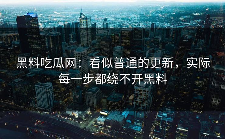黑料吃瓜网：看似普通的更新，实际每一步都绕不开黑料