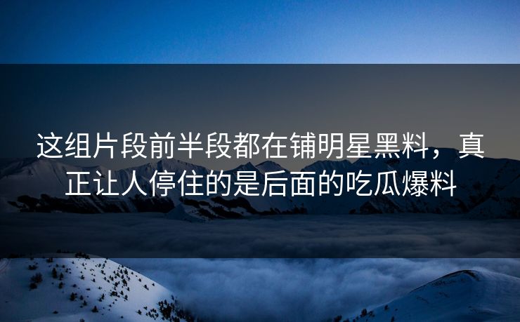 这组片段前半段都在铺明星黑料，真正让人停住的是后面的吃瓜爆料