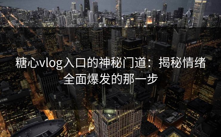 糖心vlog入口的神秘门道：揭秘情绪全面爆发的那一步