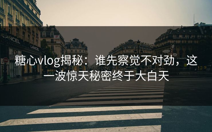 糖心vlog揭秘：谁先察觉不对劲，这一波惊天秘密终于大白天
