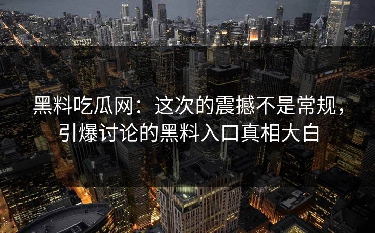 黑料吃瓜网：这次的震撼不是常规，引爆讨论的黑料入口真相大白