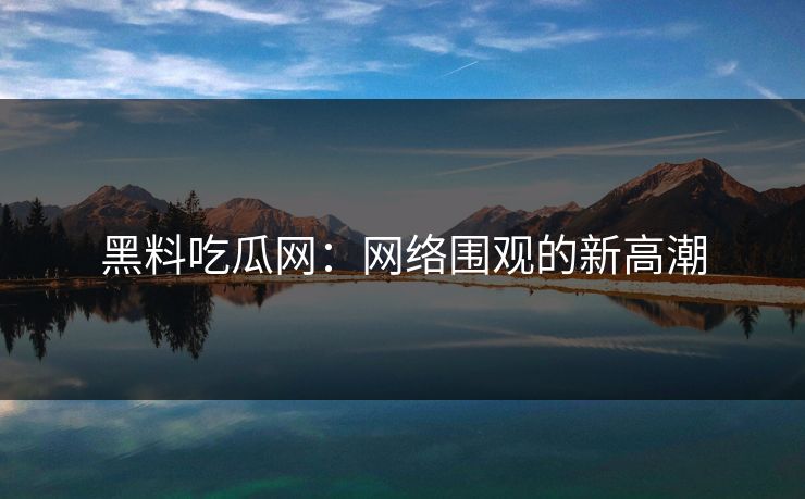 黑料吃瓜网：网络围观的新高潮