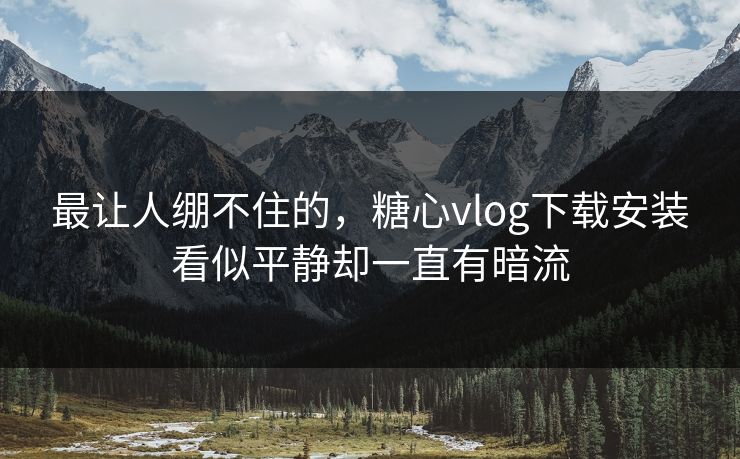 最让人绷不住的，糖心vlog下载安装看似平静却一直有暗流