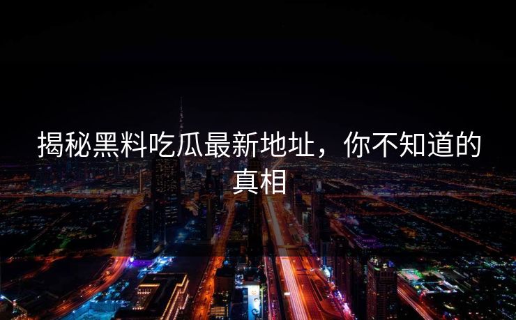 揭秘黑料吃瓜最新地址，你不知道的真相