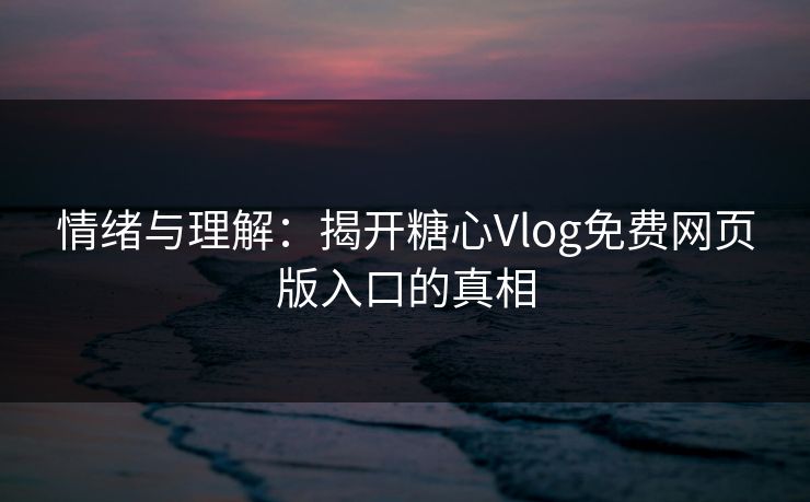 情绪与理解：揭开糖心Vlog免费网页版入口的真相
