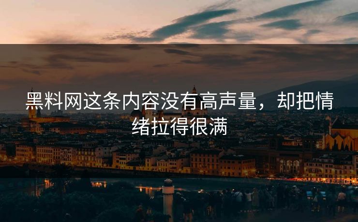 黑料网这条内容没有高声量，却把情绪拉得很满