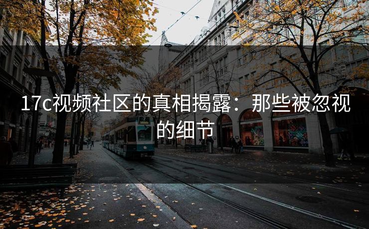 17c视频社区的真相揭露：那些被忽视的细节