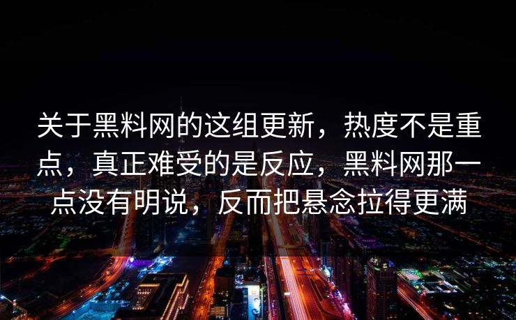 关于黑料网的这组更新，热度不是重点，真正难受的是反应，黑料网那一点没有明说，反而把悬念拉得更满