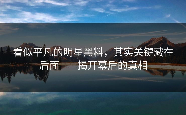 看似平凡的明星黑料，其实关键藏在后面——揭开幕后的真相
