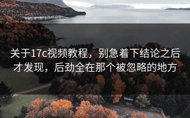 关于17c视频教程，别急着下结论之后才发现，后劲全在那个被忽略的地方