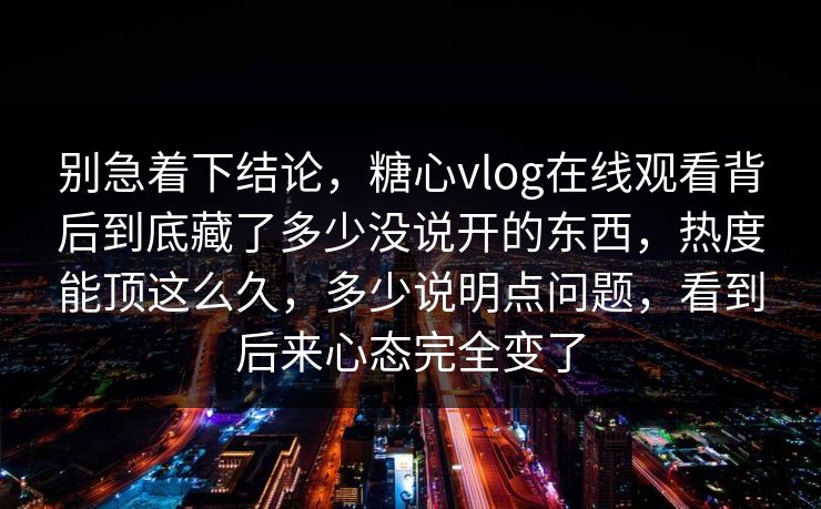 别急着下结论，糖心vlog在线观看背后到底藏了多少没说开的东西，热度能顶这么久，多少说明点问题，看到后来心态完全变了