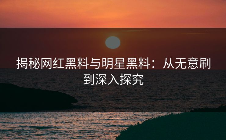 揭秘网红黑料与明星黑料：从无意刷到深入探究
