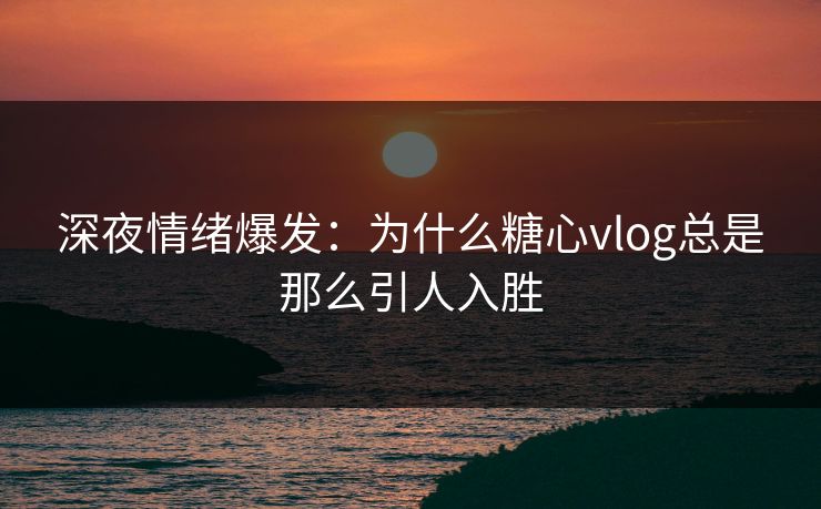 深夜情绪爆发：为什么糖心vlog总是那么引人入胜