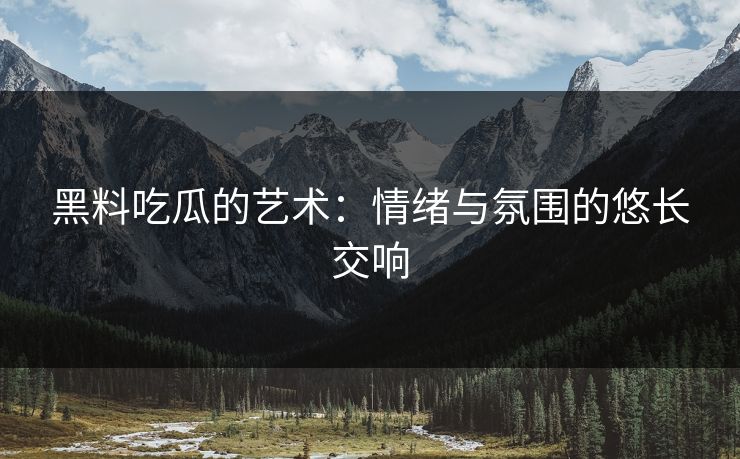 黑料吃瓜的艺术：情绪与氛围的悠长交响