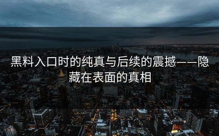 黑料入口时的纯真与后续的震撼——隐藏在表面的真相