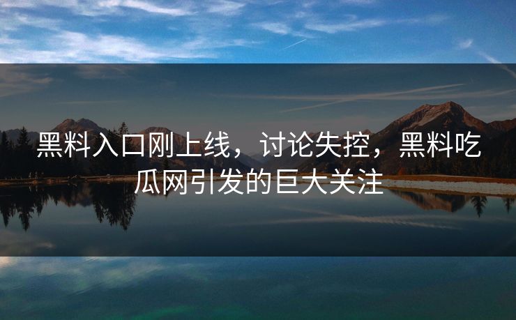 黑料入口刚上线，讨论失控，黑料吃瓜网引发的巨大关注