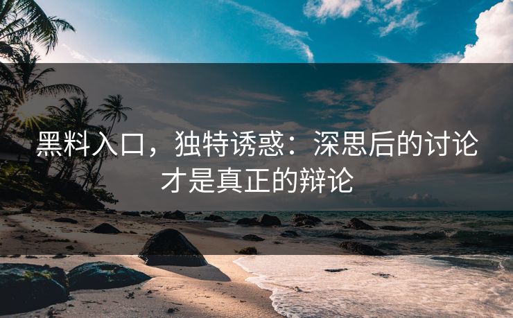 黑料入口，独特诱惑：深思后的讨论才是真正的辩论