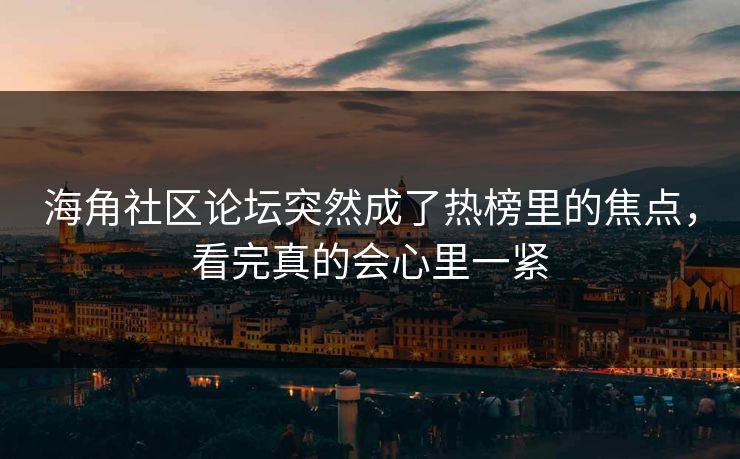 海角社区论坛突然成了热榜里的焦点，看完真的会心里一紧