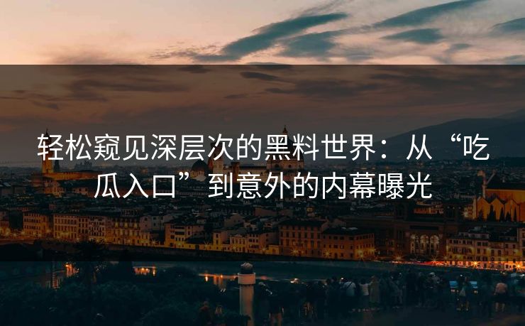 轻松窥见深层次的黑料世界：从“吃瓜入口”到意外的内幕曝光