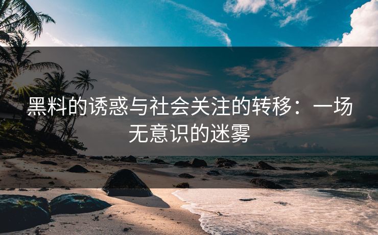 黑料的诱惑与社会关注的转移：一场无意识的迷雾