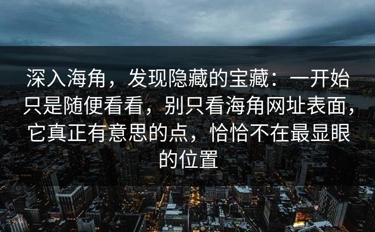 深入海角，发现隐藏的宝藏：一开始只是随便看看，别只看海角网址表面，它真正有意思的点，恰恰不在最显眼的位置