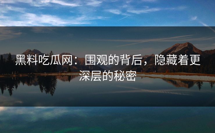 黑料吃瓜网：围观的背后，隐藏着更深层的秘密