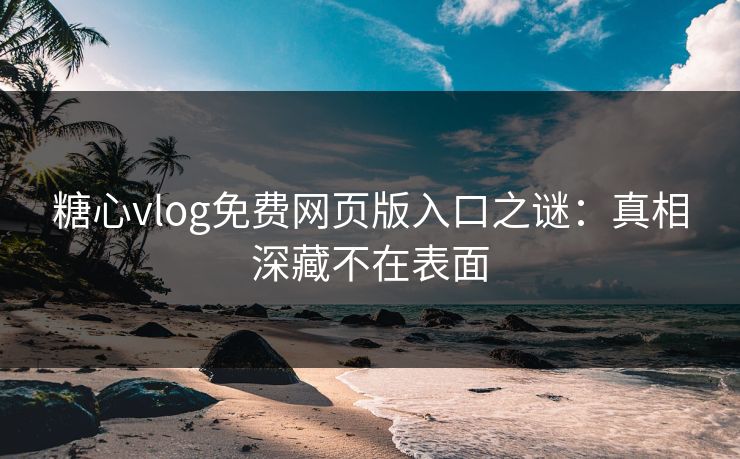 糖心vlog免费网页版入口之谜：真相深藏不在表面