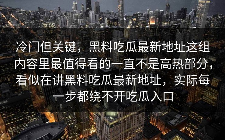 冷门但关键，黑料吃瓜最新地址这组内容里最值得看的一直不是高热部分，看似在讲黑料吃瓜最新地址，实际每一步都绕不开吃瓜入口