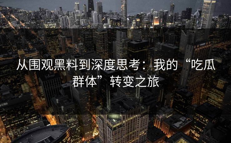 从围观黑料到深度思考：我的“吃瓜群体”转变之旅