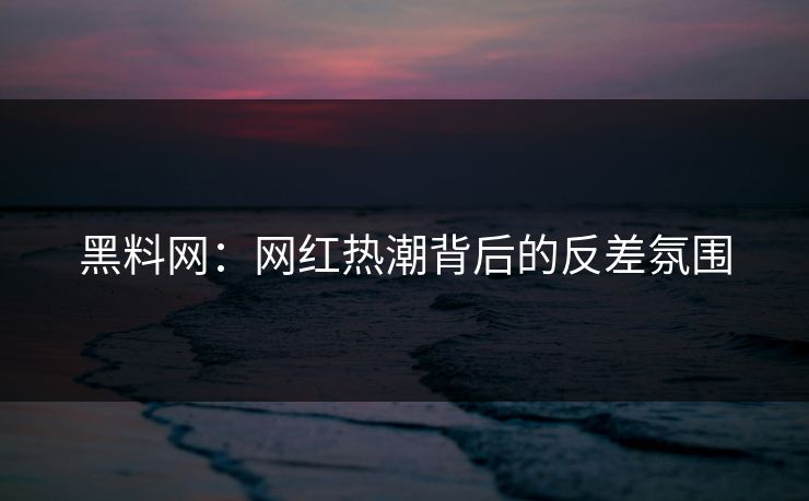 黑料网：网红热潮背后的反差氛围
