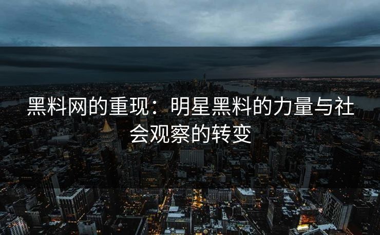 黑料网的重现：明星黑料的力量与社会观察的转变
