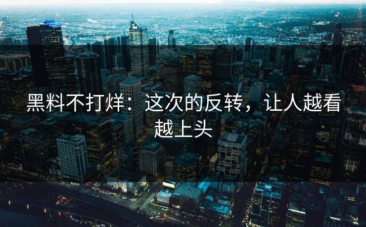 黑料不打烊：这次的反转，让人越看越上头