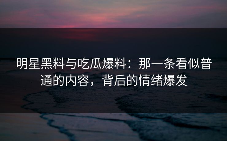 明星黑料与吃瓜爆料：那一条看似普通的内容，背后的情绪爆发
