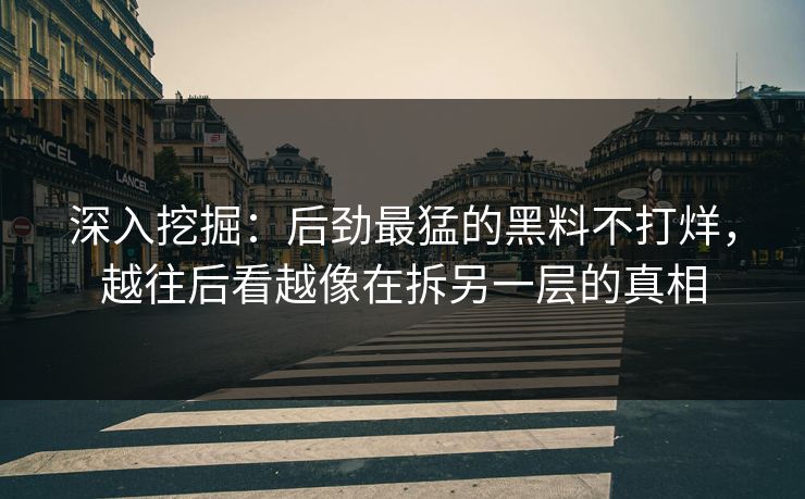 深入挖掘：后劲最猛的黑料不打烊，越往后看越像在拆另一层的真相