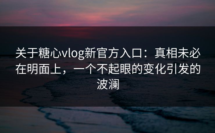 关于糖心vlog新官方入口:真相未必在明面上,一个不起眼的变化引发的波澜 关于糖心vlog新官方入口:真相未必在明面上,一个不起眼的变化引发的波澜
