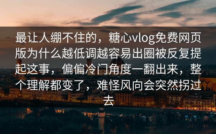 最让人绷不住的，糖心vlog免费网页版为什么越低调越容易出圈被反复提起这事，偏偏冷门角度一翻出来，整个理解都变了，难怪风向会突然拐过去