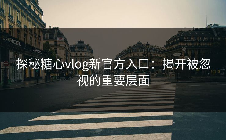 探秘糖心vlog新官方入口：揭开被忽视的重要层面