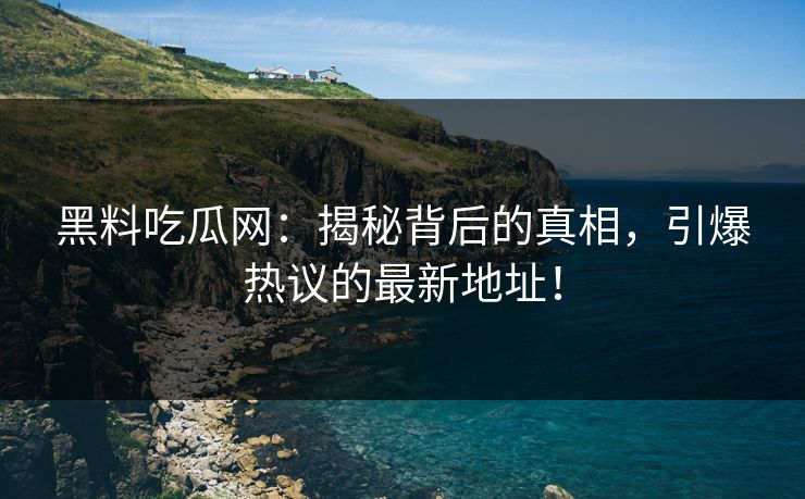 黑料吃瓜网：揭秘背后的真相，引爆热议的最新地址！
