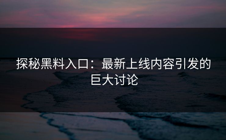 探秘黑料入口：最新上线内容引发的巨大讨论