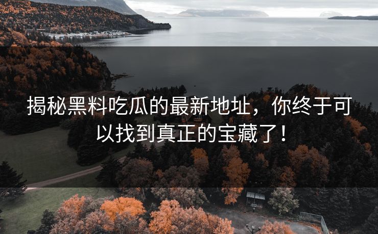 揭秘黑料吃瓜的最新地址，你终于可以找到真正的宝藏了！