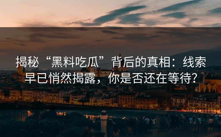 揭秘“黑料吃瓜”背后的真相：线索早已悄然揭露，你是否还在等待？