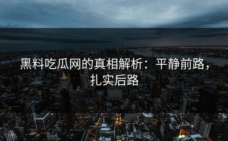 黑料吃瓜网的真相解析：平静前路，扎实后路