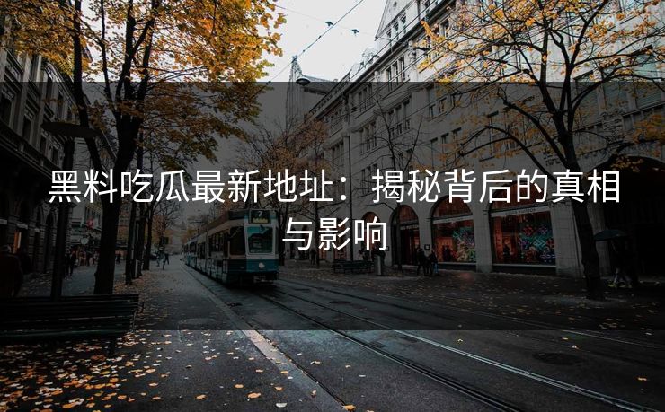 黑料吃瓜最新地址:揭秘背后的真相与影响 黑料吃瓜最新地址:揭秘背后的真相与影响