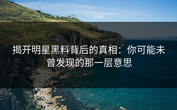 揭开明星黑料背后的真相：你可能未曾发现的那一层意思