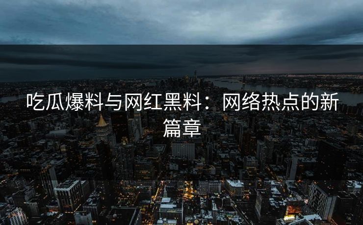 吃瓜爆料与网红黑料：网络热点的新篇章