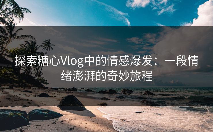 探索糖心Vlog中的情感爆发：一段情绪澎湃的奇妙旅程