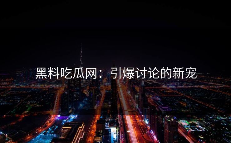 黑料吃瓜网：引爆讨论的新宠